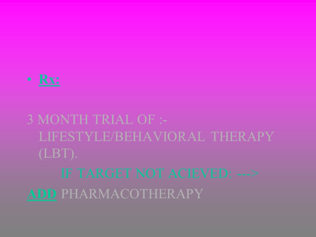 Rx: 3 MONTH TRIAL OF :-LIFESTYLE/BEHAVIORAL THERAPY (LBT). IF TARGET NOT ACIEVED: ---> ADD